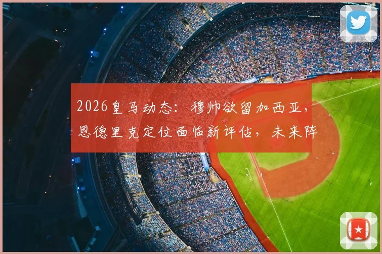 2026皇马动态：穆帅欲留加西亚，恩德里克定位面临新评估，未来阵容或有变