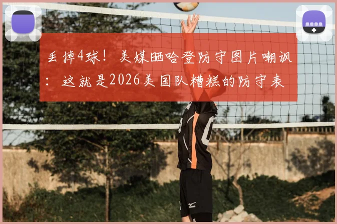 丢掉4球!美媒晒哈登防守图片嘲讽:这就是2026美国队糟糕的防守表现,深度解析防守漏洞