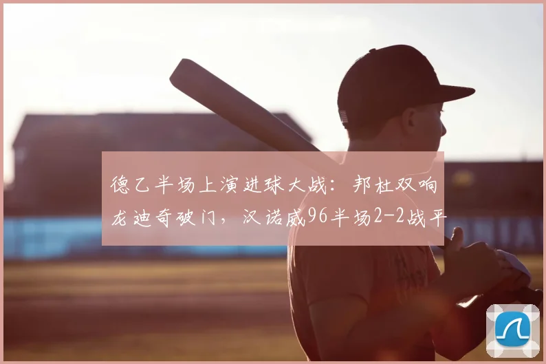 德乙半场上演进球大战：邦杜双响龙迪奇破门，汉诺威96半场2-2战平普鲁士明斯特，附全场技战术分析