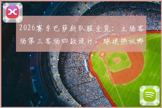 2026赛季巴萨新队服全览：主场客场第三客场四款设计，球迷热议哪件最值得入手