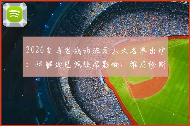 2026皇马客战西班牙人大名单出炉：详解姆巴佩缺席影响，维尼修斯如何领衔破局