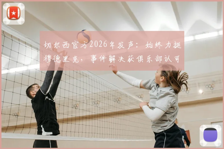 切尔西官方2026年发声:始终力挺穆德里克,事件解决获俱乐部认可,深度分析球员风波与球队立场
