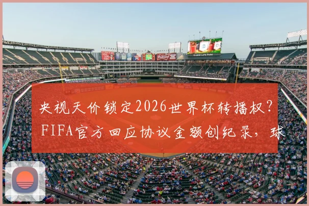 央视天价锁定2026世界杯转播权? FIFA官方回应协议金额创纪录,球迷怎么看