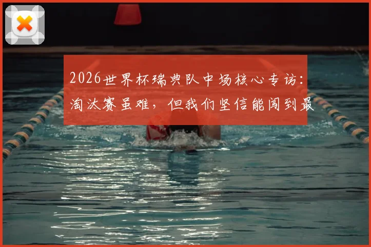 2026世界杯瑞典队中场核心专访：淘汰赛虽难，但我们坚信能闯到最后