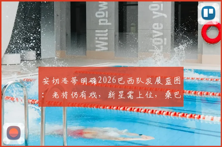 安切洛蒂明确2026巴西队发展蓝图：老将仍有戏，新星需上位，桑巴军团复兴计划全解析