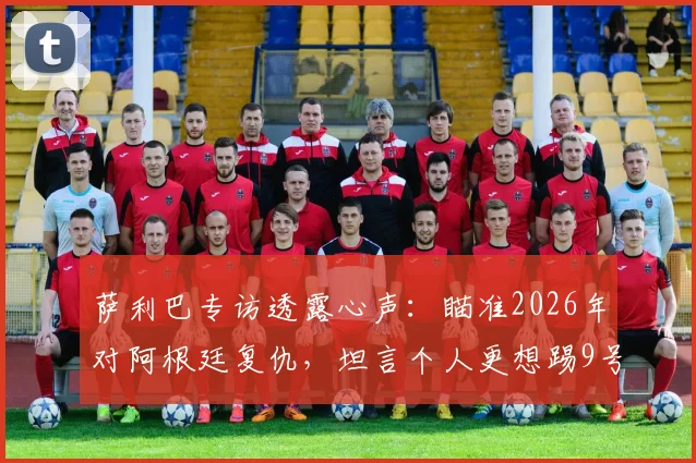 萨利巴专访透露心声：瞄准2026年对阿根廷复仇，坦言个人更想踢9号前锋位置引热议