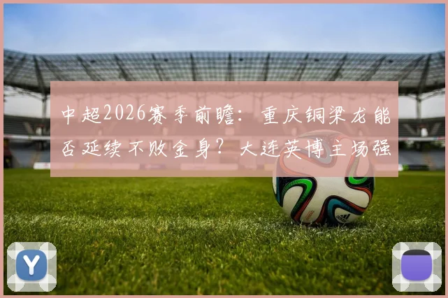 中超2026赛季前瞻：重庆铜梁龙能否延续不败金身？大连英博主场强势迎战是关键考验