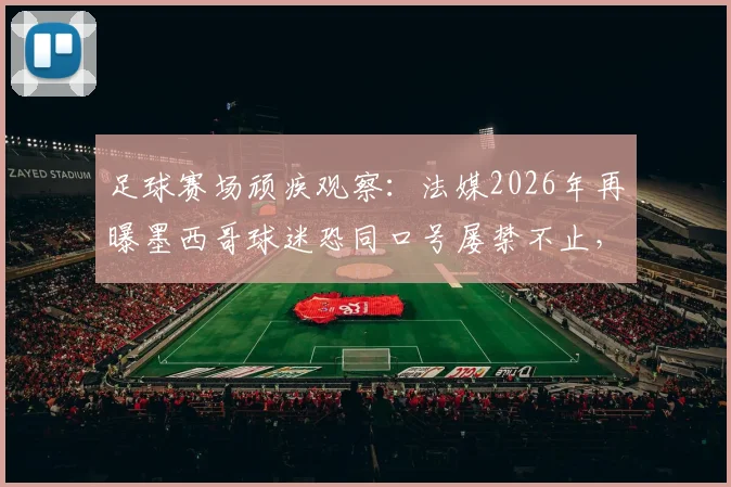 足球赛场顽疾观察：法媒2026年再曝墨西哥球迷恐同口号屡禁不止，其根源与治理难点何在