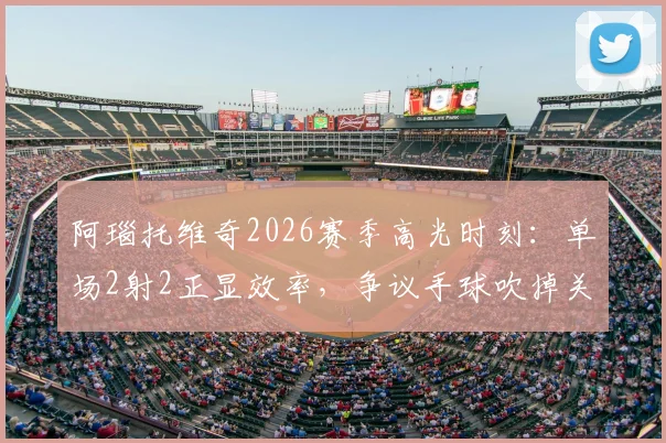 阿瑙托维奇2026赛季高光时刻:单场2射2正显效率,争议手球吹掉关键进球全解析