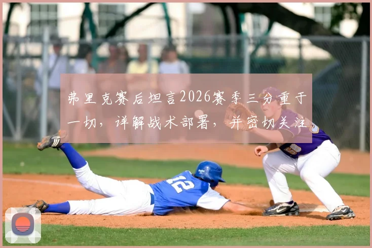 弗里克赛后坦言2026赛季三分重于一切,详解战术部署,并密切关注亚马尔的伤病进展