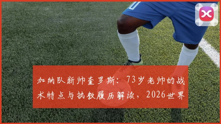 加纳队新帅奎罗斯:73岁老帅的战术特点与执教履历解读,2026世界杯前景如何?