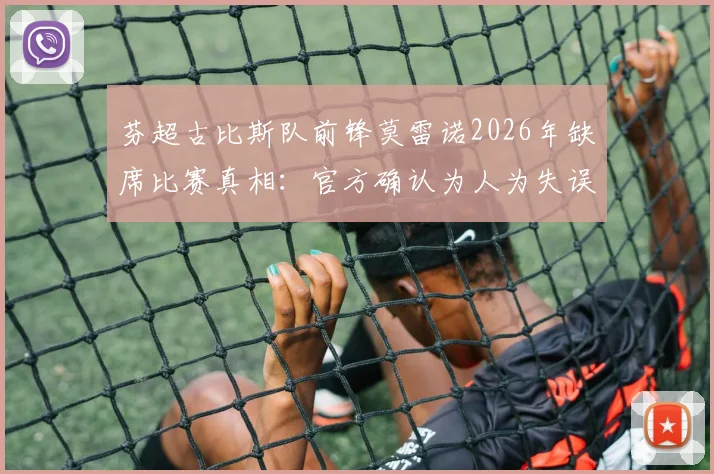 芬超古比斯队前锋莫雷诺2026年缺席比赛真相:官方确认为人为失误,旅行下船环节出现疏忽