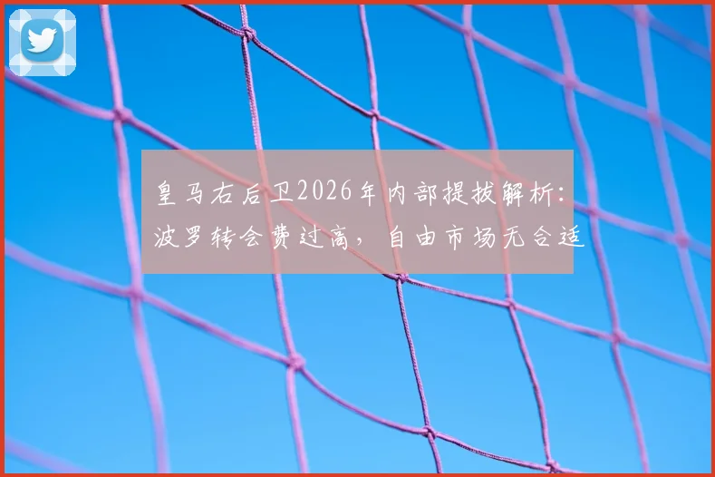 皇马右后卫2026年内部提拔解析：波罗转会费过高，自由市场无合适人选，谁将获安帅青睐？
