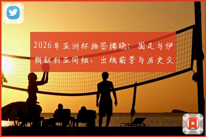 2026年亚洲杯抽签揭晓:国足与伊朗叙利亚同组,出线前景与历史交锋全解析