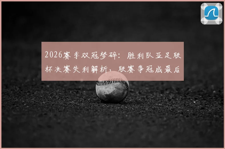 2026赛季双冠梦碎：胜利队亚足联杯决赛失利解析，联赛争冠成最后希望