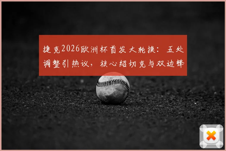 捷克2026欧洲杯首发大轮换:五处调整引热议,核心绍切克与双边锋为何均坐替补席?