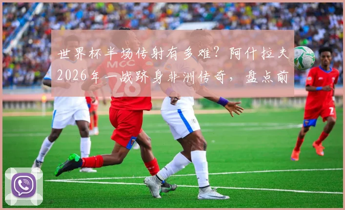 世界杯半场传射有多难？阿什拉夫2026年一战跻身非洲传奇，盘点前三位大神都是谁