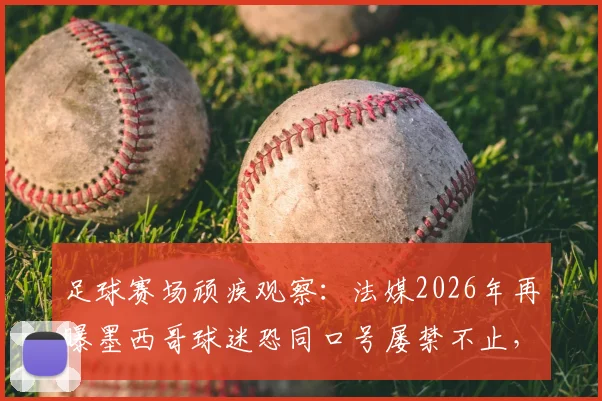 足球赛场顽疾观察：法媒2026年再曝墨西哥球迷恐同口号屡禁不止，其根源与治理难点何在