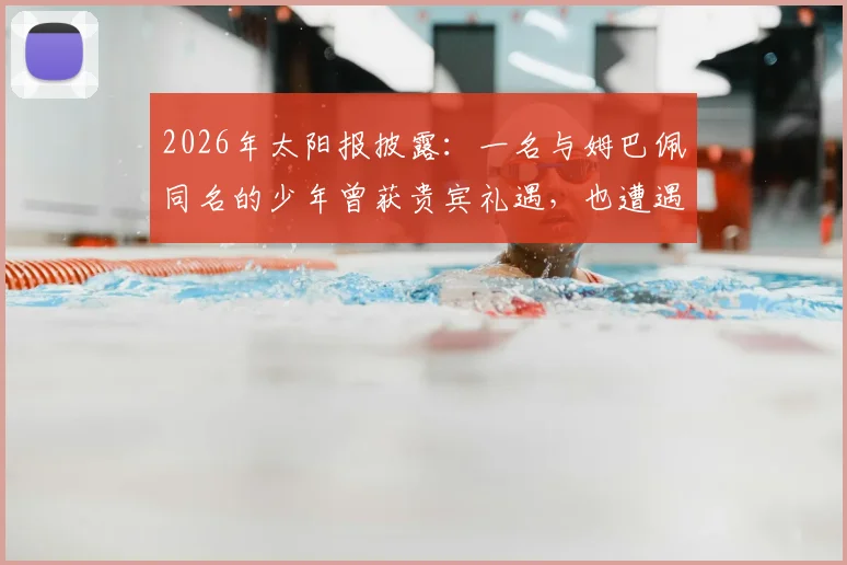 2026年太阳报披露:一名与姆巴佩同名的少年曾获贵宾礼遇,也遭遇过人身威胁