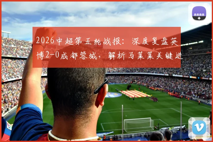 2026中超第五轮战报：深度复盘英博2-0成都蓉城，解析马莱莱关键进球与蓉城连败症结
