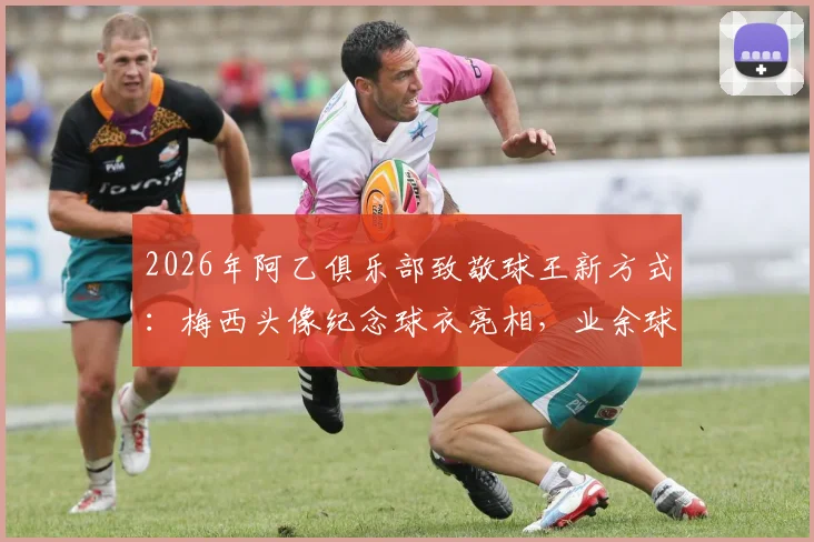 2026年阿乙俱乐部致敬球王新方式：梅西头像纪念球衣亮相，业余球队创意设计引热议