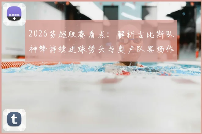 2026芬超联赛看点：解析古比斯队神锋持续进球势头与奥卢队客场作战能力，附两队近期战绩与历史交锋记录