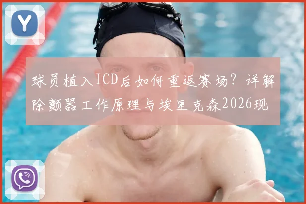 球员植入ICD后如何重返赛场?详解除颤器工作原理与埃里克森2026现状