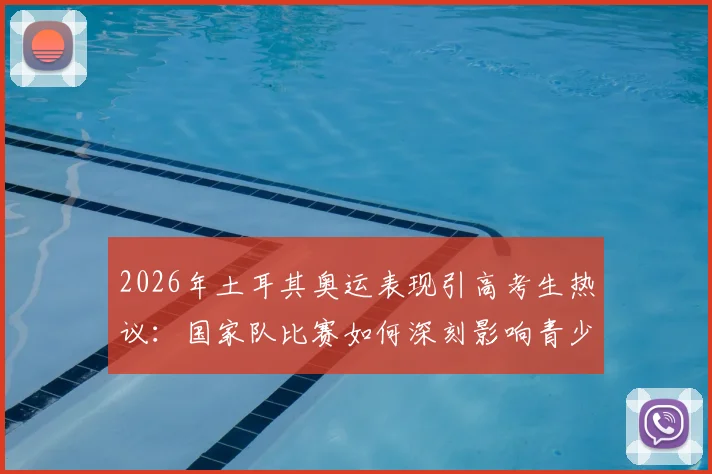 2026年土耳其奥运表现引高考生热议：国家队比赛如何深刻影响青少年学习心态与压力释放指南
