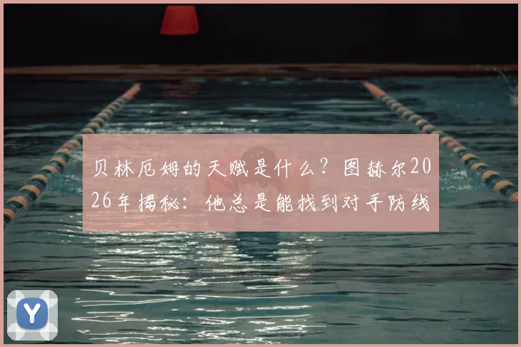 贝林厄姆的天赋是什么？图赫尔2026年揭秘：他总是能找到对手防线的漏洞