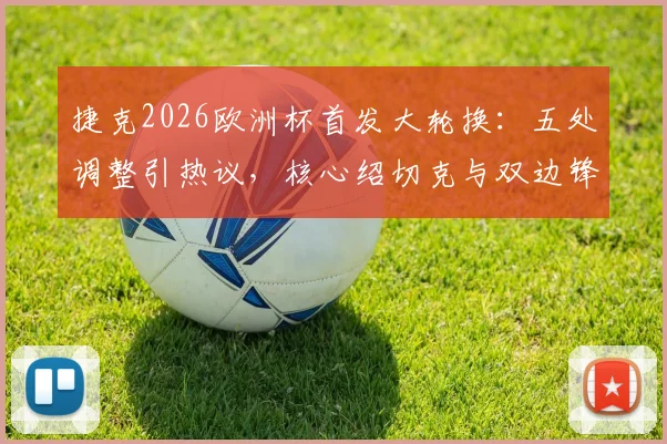 捷克2026欧洲杯首发大轮换:五处调整引热议,核心绍切克与双边锋为何均坐替补席?
