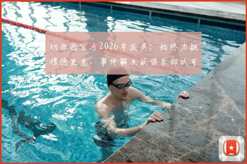 切尔西官方2026年发声：始终力挺穆德里克，事件解决获俱乐部认可，深度分析球员风波与球队立场
