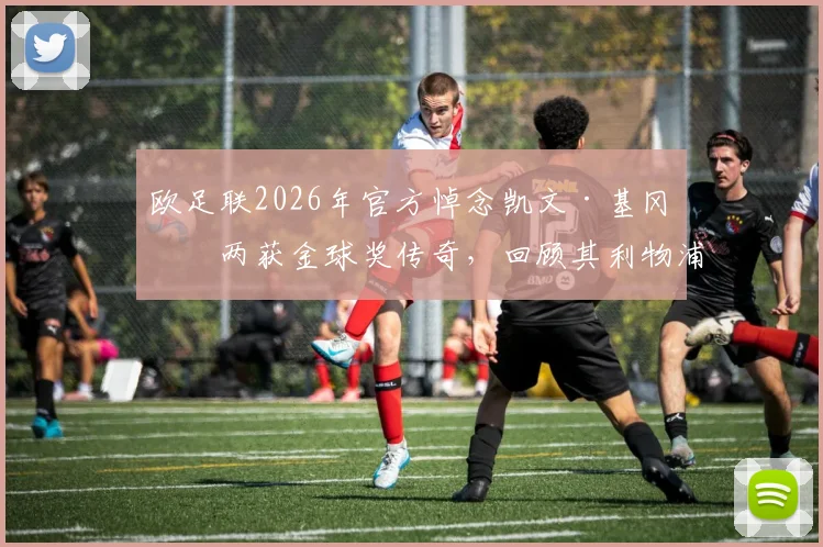 欧足联2026年官方悼念凯文·基冈：两获金球奖传奇，回顾其利物浦与汉堡生涯辉煌数据及技术特点
