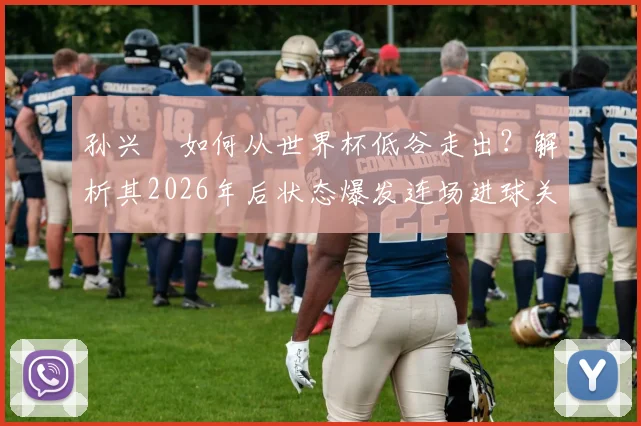 孙兴慜如何从世界杯低谷走出？解析其2026年后状态爆发连场进球关键，三点原因揭秘