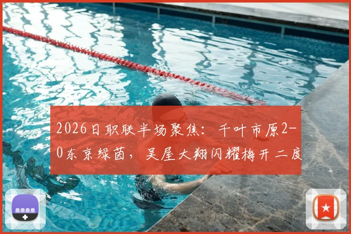 2026日职联半场聚焦:千叶市原2-0东京绿茵,吴屋大翔闪耀梅开二度,赛场实况深度回顾