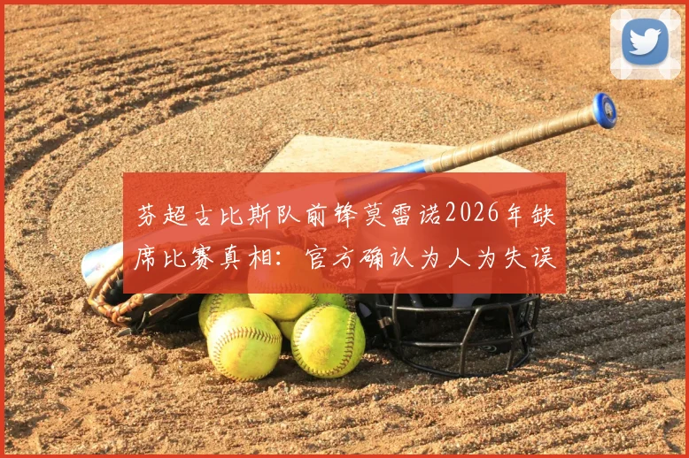 芬超古比斯队前锋莫雷诺2026年缺席比赛真相：官方确认为人为失误，旅行下船环节出现疏忽
