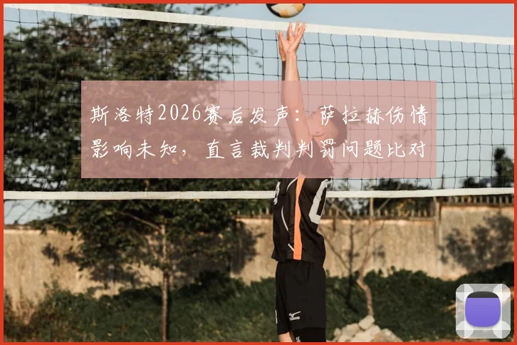 斯洛特2026赛后发声：萨拉赫伤情影响未知，直言裁判判罚问题比对手犯规更令其不满