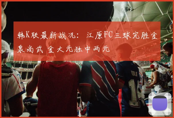 韩K联最新战况:江原FC三球完胜金泉尚武 金大元独中两元
