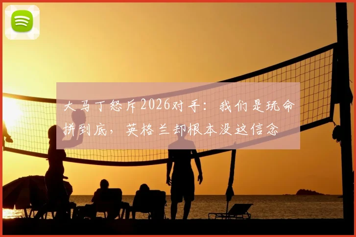 大马丁怒斥2026对手:我们是玩命拼到底,英格兰却根本没这信念
