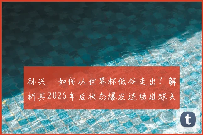 孙兴慜如何从世界杯低谷走出?解析其2026年后状态爆发连场进球关键,三点原因揭秘