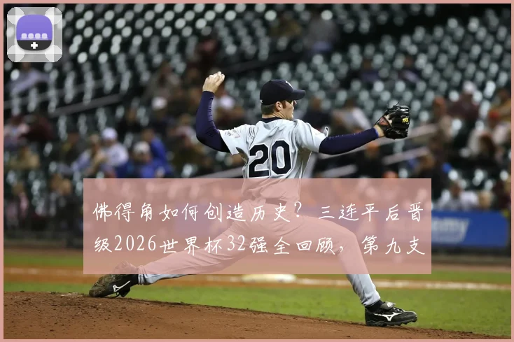 佛得角如何创造历史?三连平后晋级2026世界杯32强全回顾,第九支出线队诞生记