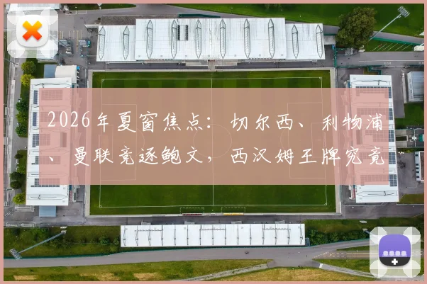 2026年夏窗焦点:切尔西、利物浦、曼联竞逐鲍文,西汉姆王牌究竟花落谁家?转会前景与适配性深度探讨