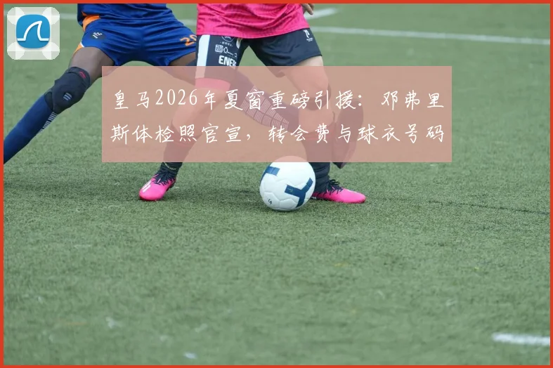 皇马2026年夏窗重磅引援:邓弗里斯体检照官宣,转会费与球衣号码成焦点
