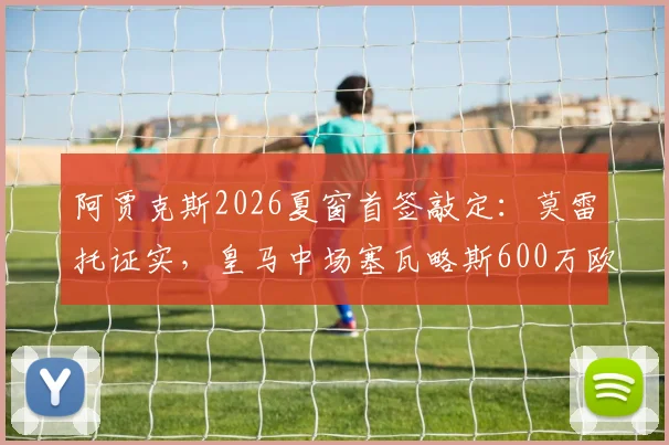 阿贾克斯2026夏窗首签敲定：莫雷托证实，皇马中场塞瓦略斯600万欧元转会，球员合同细节曝光
