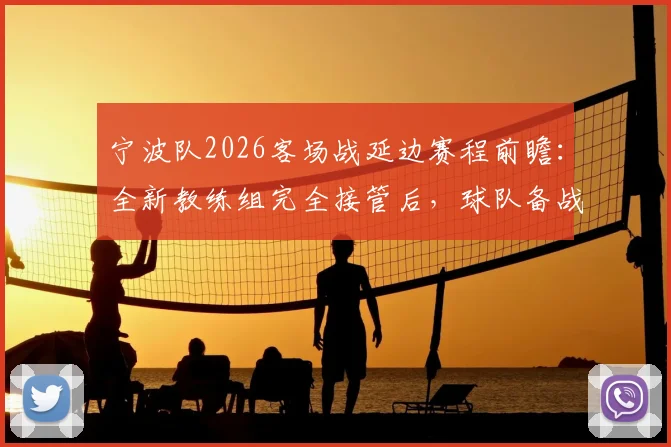 宁波队2026客场战延边赛程前瞻：全新教练组完全接管后，球队备战状态与战术分析