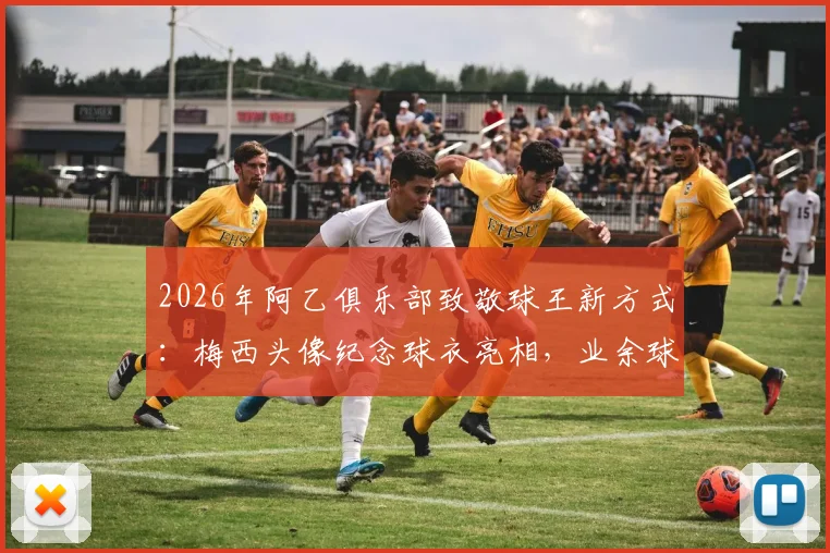2026年阿乙俱乐部致敬球王新方式:梅西头像纪念球衣亮相,业余球队创意设计引热议