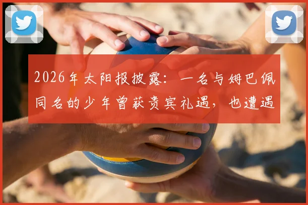 2026年太阳报披露：一名与姆巴佩同名的少年曾获贵宾礼遇，也遭遇过人身威胁