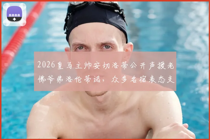 2026皇马主帅安切洛蒂公开声援老佛爷弗洛伦蒂诺，众多名宿表态支持，背后信号解读