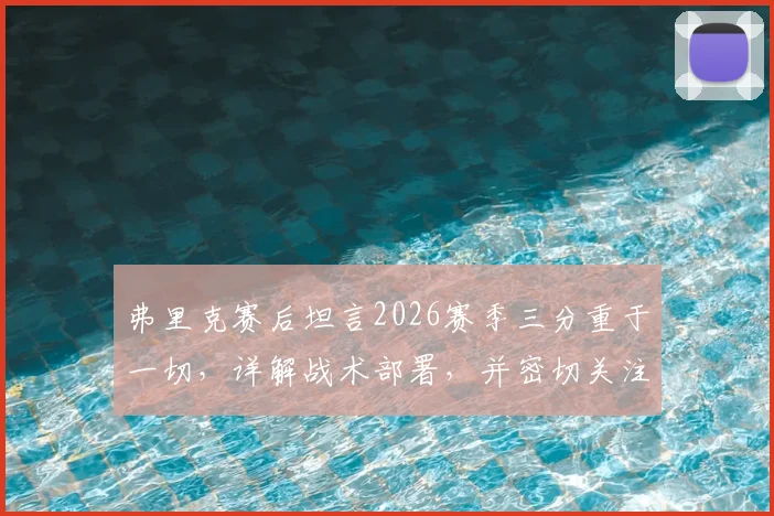弗里克赛后坦言2026赛季三分重于一切，详解战术部署，并密切关注亚马尔的伤病进展