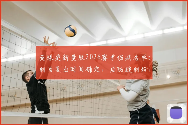 英媒更新曼联2026赛季伤病名单：利马复出时间确定，后防迎利好，德利赫特及多古继续缺阵