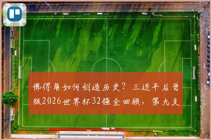 佛得角如何创造历史?三连平后晋级2026世界杯32强全回顾,第九支出线队诞生记